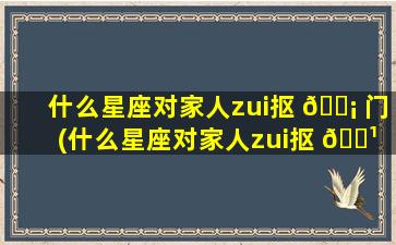 什么星座对家人zui
抠 🐡 门(什么星座对家人zui
抠 🌹 门呢)